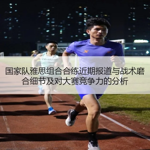 国家队雅思组合合练近期报道与战术磨合细节及对大赛竞争力的分析